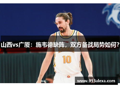 山西vs广厦：施韦德缺阵，双方备战局势如何？